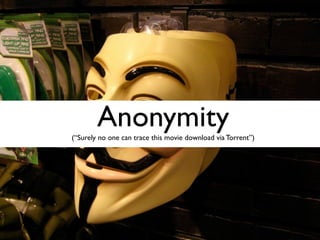 Anonymity
(“Surely no one can trace this movie download via Torrent”)
 
