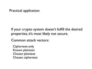 Practical application



 If your crypto system doesn’t fulﬁll the desired
 properties, it’s most likely not secure.
 Common attack vectors:
  Ciphertext-only
  Known plaintext
  Chosen plaintext
  Chosen ciphertext
 