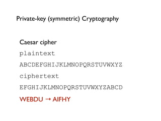 Private-key (symmetric) Cryptography


 Caesar cipher
 plaintext
 ABCDEFGHIJKLMNOPQRSTUVWXYZ
 ciphertext
 EFGHIJKLMNOPQRSTUVWXYZABCD
 WEBDU → AIFHY
 