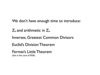 We don’t have enough time to introduce:

Zn and arithmetic in Zn
Inverses, Greatest Common Divisors
Euclid’s Division Theorem
Fermat’s Little Theorem
(this is the core of RSA)
 