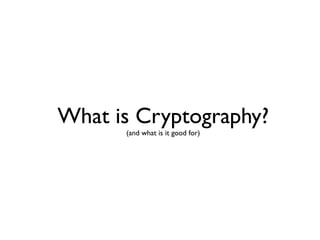 What is Cryptography?
      (and what is it good for)
 