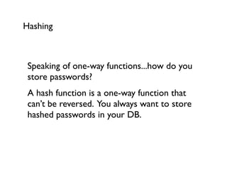 Hashing



 Speaking of one-way functions...how do you
 store passwords?
 A hash function is a one-way function that
 can’t be reversed. You always want to store
 hashed passwords in your DB.
 