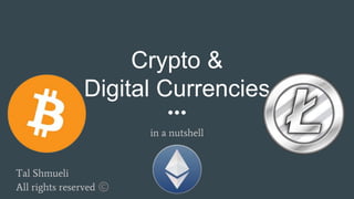 Crypto &
Digital Currencies
in a nutshell
Tal Shmueli
All rights reserved ©
 