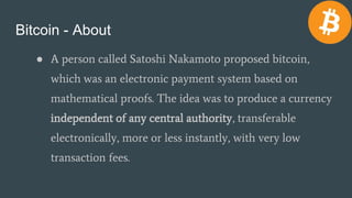 Bitcoin - About
● A person called Satoshi Nakamoto proposed bitcoin,
which was an electronic payment system based on
mathe...