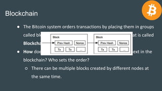 Blockchain
● The Bitcoin system orders transactions by placing them in groups
called blocks and then linking these blocks ...