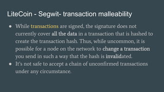 LiteCoin - Segwit- transaction malleability
● While transactions are signed, the signature does not
currently cover all th...