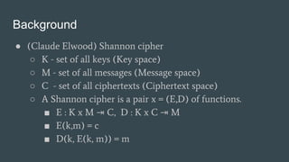 Background
● (Claude Elwood) Shannon cipher
○ K - set of all keys (Key space)
○ M - set of all messages (Message space)
○ ...