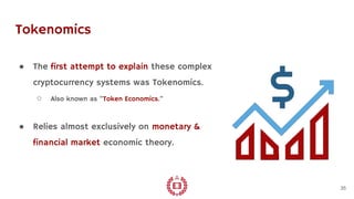 Tokenomics
● The first attempt to explain these complex
cryptocurrency systems was Tokenomics.
○ Also known as “Token Econ...