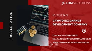 CRYPTO EXCGHANGE

DEVELOPMENT COMPANY
MODERN
P
R
E
S
E
N
T
A
T
I
O
N
Contact No 8448443318
Email Address INFO@LBMSOLUTIONS.IN
WWW.LBMBLOCKCHAINSOLUTIONS.IN
 