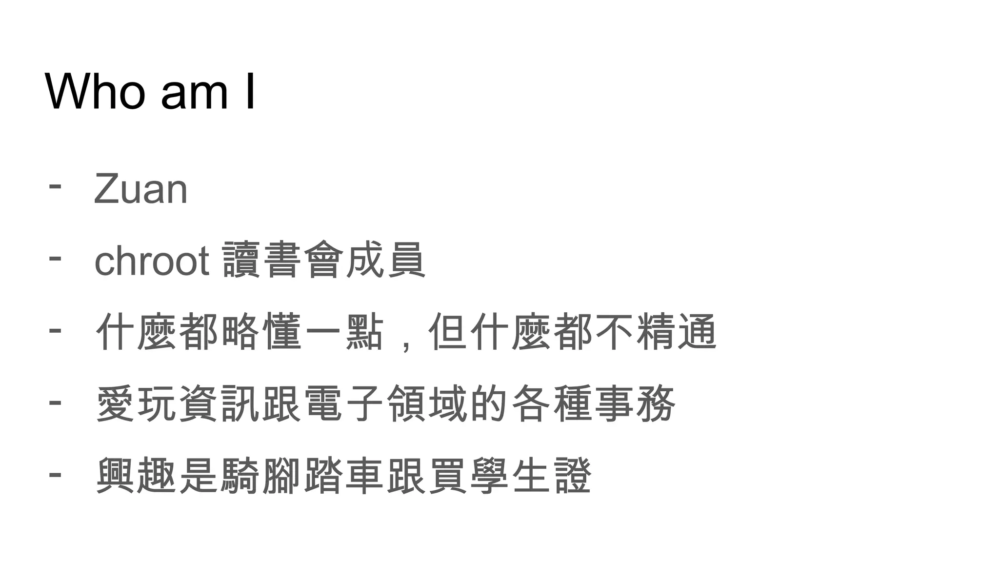 Who am I
- Zuan
- chroot 讀書會成員
- 什麼都略懂一點，但什麼都不精通
- 愛玩資訊跟電子領域的各種事務
- 興趣是騎腳踏車跟買學生證
 