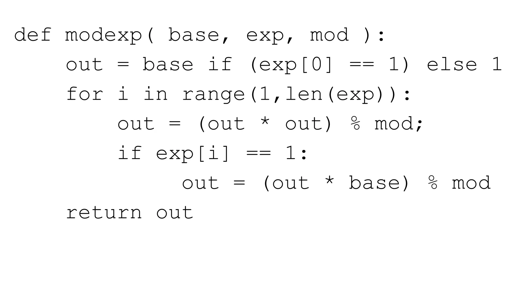 def modexp( base, exp, mod ):
out = base if (exp[0] == 1) else 1
for i in range(1,len(exp)):
out = (out * out) % mod;
if exp[i] == 1:
out = (out * base) % mod
return out
 