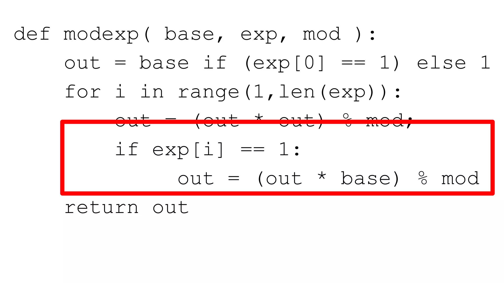 def modexp( base, exp, mod ):
out = base if (exp[0] == 1) else 1
for i in range(1,len(exp)):
out = (out * out) % mod;
if exp[i] == 1:
out = (out * base) % mod
return out
 