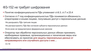 ФЗ-152 не требует шифрования 
§ Понятие конфиденциальности ПДн упоминают ст.6.3, ст.7 и 23.4 
§ Согласно ст.7 под конфид...