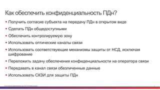 Как обеспечить конфиденциальность ПДн? 
§ Получить согласие субъекта на передачу ПДн в открытом виде 
§ Сделать ПДн обще...