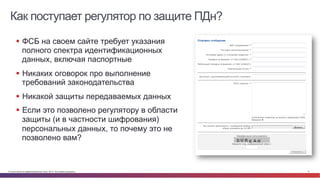 Как поступает регулятор по защите ПДн? 
§ ФСБ на своем сайте требует указания 
полного спектра идентификационных 
данных, включая паспортные 
§ Никаких оговорок про выполнение 
требований законодательства 
§ Никакой защиты передаваемых данных 
§ Если это позволено регулятору в области 
защиты (и в частности шифрования) 
персональных данных, то почему это не 
позволено вам? 
© Cisco и(или) ее аффилированные лица, 2014 г. Все права защищены. 5 
 