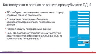 Как поступают в органах по защите прав субъектов ПДн? 
§ РКН собирает персональные данные через форму 
обратной связи на своем сайте 
§ Стандартная оговорка о соблюдении 
законодательства в области персональных 
данных 
§ Никакой защиты передаваемых данных 
§ Если это позволено уполномоченному органу по 
защите прав субъектов персональных данных, то 
почему это не позволено вам? 
© Cisco и(или) ее аффилированные лица, 2014 г. Все права защищены. 6 
 