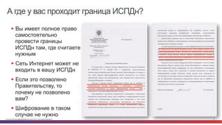 А где у вас проходит граница ИСПДн? 
§ Вы имеет полное право 
самостоятельно 
провести границы 
ИСПДн там, где считаете 
нужным 
§ Сеть Интернет может не 
входить в вашу ИСПДн 
§ Если это позволено 
Правительству, то 
почему не позволено 
вам? 
§ Шифрование в таком 
случае не нужно 
© Cisco и(или) ее аффилированные лица, 2014 г. Все права защищены. 9 
 