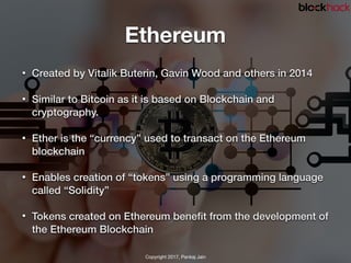 Ethereum
• Created by Vitalik Buterin, Gavin Wood and others in 2014
• Similar to Bitcoin as it is based on Blockchain and...