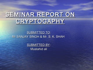 SEMINAR REPORT ON
CRYPTOGAPHY
SUBMITTED TO:
Mr.SANJAY SINGH & Mr. S. K. SHAH
SUBMITTED BY:
Mustahid ali

 