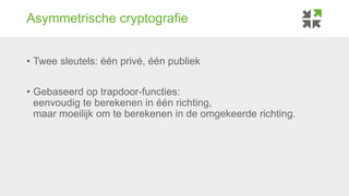 Asymmetrische cryptografie
• Twee sleutels: één privé, één publiek
• Gebaseerd op trapdoor-functies:
eenvoudig te berekene...