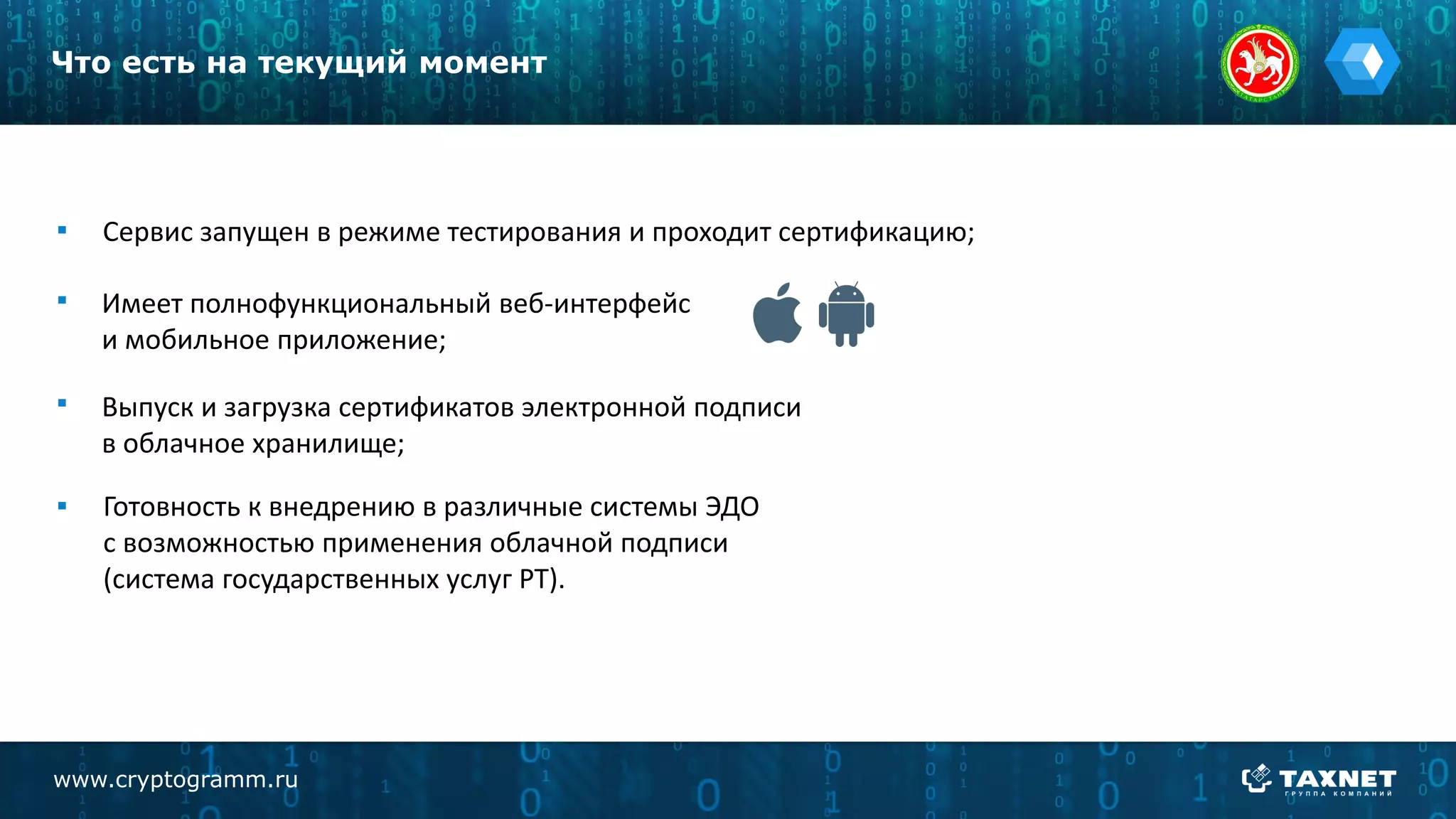 www.cryptogramm.ru
Что есть на текущий момент
Сервис запущен в режиме тестирования и проходит сертификацию;
Имеет полнофункциональный веб-интерфейс
и мобильное приложение;
Выпуск и загрузка сертификатов электронной подписи
в облачное хранилище;
Готовность к внедрению в различные системы ЭДО
с возможностью применения облачной подписи
(система государственных услуг РТ).
 