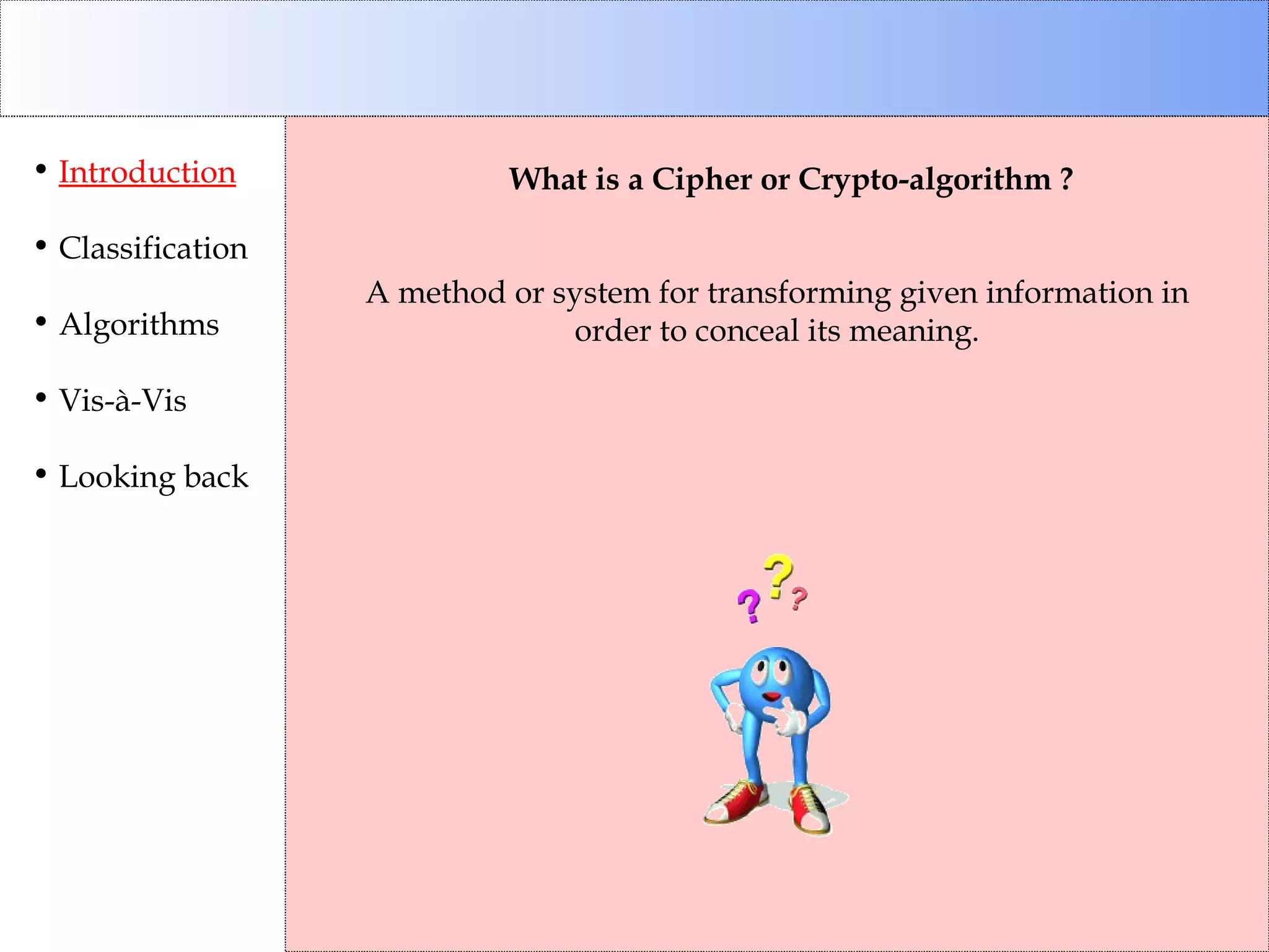 Introduction Classification Algorithms Vis-à-Vis Looking back What is a Cipher or Crypto-algorithm ? A method or system for transforming given information in order to conceal its meaning. 