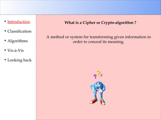 Introduction Classification Algorithms Vis-à-Vis Looking back What is a Cipher or Crypto-algorithm ? A method or system for transforming given information in order to conceal its meaning. 