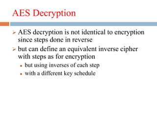 AES Decryption
 AES decryption is not identical to encryption
since steps done in reverse
 but can define an equivalent inverse cipher
with steps as for encryption
 but using inverses of each step
 with a different key schedule
 