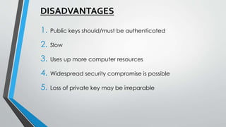 DISADVANTAGES
1. Public keys should/must be authenticated
2. Slow
3. Uses up more computer resources
4. Widespread security compromise is possible
5. Loss of private key may be irreparable
 