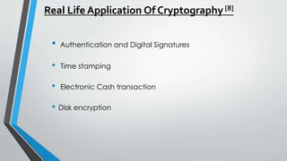 Real Life Application Of Cryptography[8]
• Authentication and Digital Signatures
• Time stamping
• Electronic Cash transaction
• Disk encryption
 
