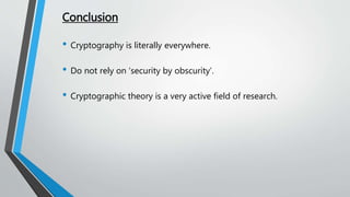 Conclusion
• Cryptography is literally everywhere.
• Do not rely on ‘security by obscurity’.
• Cryptographic theory is a very active field of research.
 