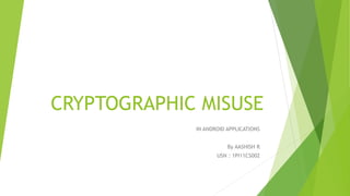 CRYPTOGRAPHIC MISUSE 
IN ANDROID APPLICATIONS 
By AASHISH R 
USN : 1PI11CS002 
 