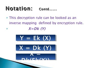 This decryption rule can be looked as an inverse mapping  defined by encryption rule. X=Dk (Y) Notation:  Contd……. Y = Ek (X) X = Dk (Y) X = Dk(Ek(X)) 