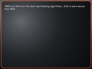 MD5 and SHA are the most used hashing algorithms , SHA is more secure than MD5 . 
