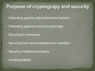 Defending against external/internal hackersDefending against industrial espionageSecuring E-commerceSecuring bank accounts/electronic transfersSecuring intellectual propertyAvoiding liabilityPurpose of cryptograpy and security