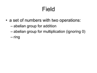 Field
• a set of numbers with two operations:
  – abelian group for addition
  – abelian group for multiplication (ignoring 0)
  – ring
 