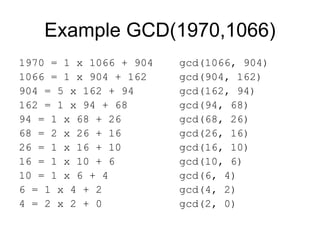 Example GCD(1970,1066)
1970 = 1 x 1066 + 904   gcd(1066, 904)
1066 = 1 x 904 + 162    gcd(904, 162)
904 = 5 x 162 + 94      gcd(162, 94)
162 = 1 x 94 + 68       gcd(94, 68)
94 = 1 x 68 + 26        gcd(68, 26)
68 = 2 x 26 + 16        gcd(26, 16)
26 = 1 x 16 + 10        gcd(16, 10)
16 = 1 x 10 + 6         gcd(10, 6)
10 = 1 x 6 + 4          gcd(6, 4)
6 = 1 x 4 + 2           gcd(4, 2)
4 = 2 x 2 + 0           gcd(2, 0)
 