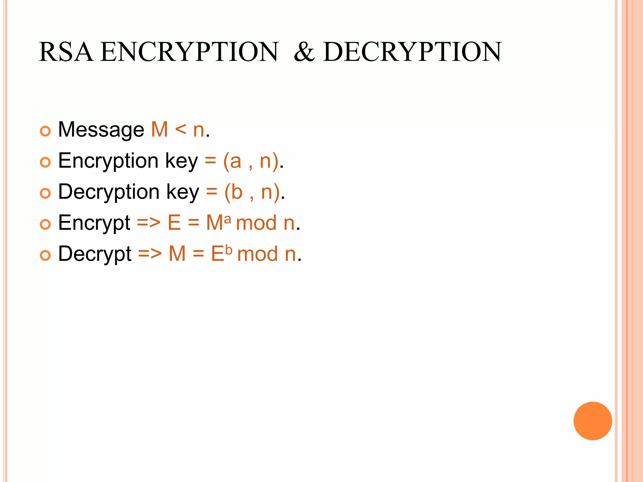 RSA ENCRYPTION & DECRYPTION

 Message M < n.
 Encryption key = (a , n).

 Decryption key = (b , n).

 Encrypt => E = Ma mod n.

 Decrypt => M = Eb mod n.
 