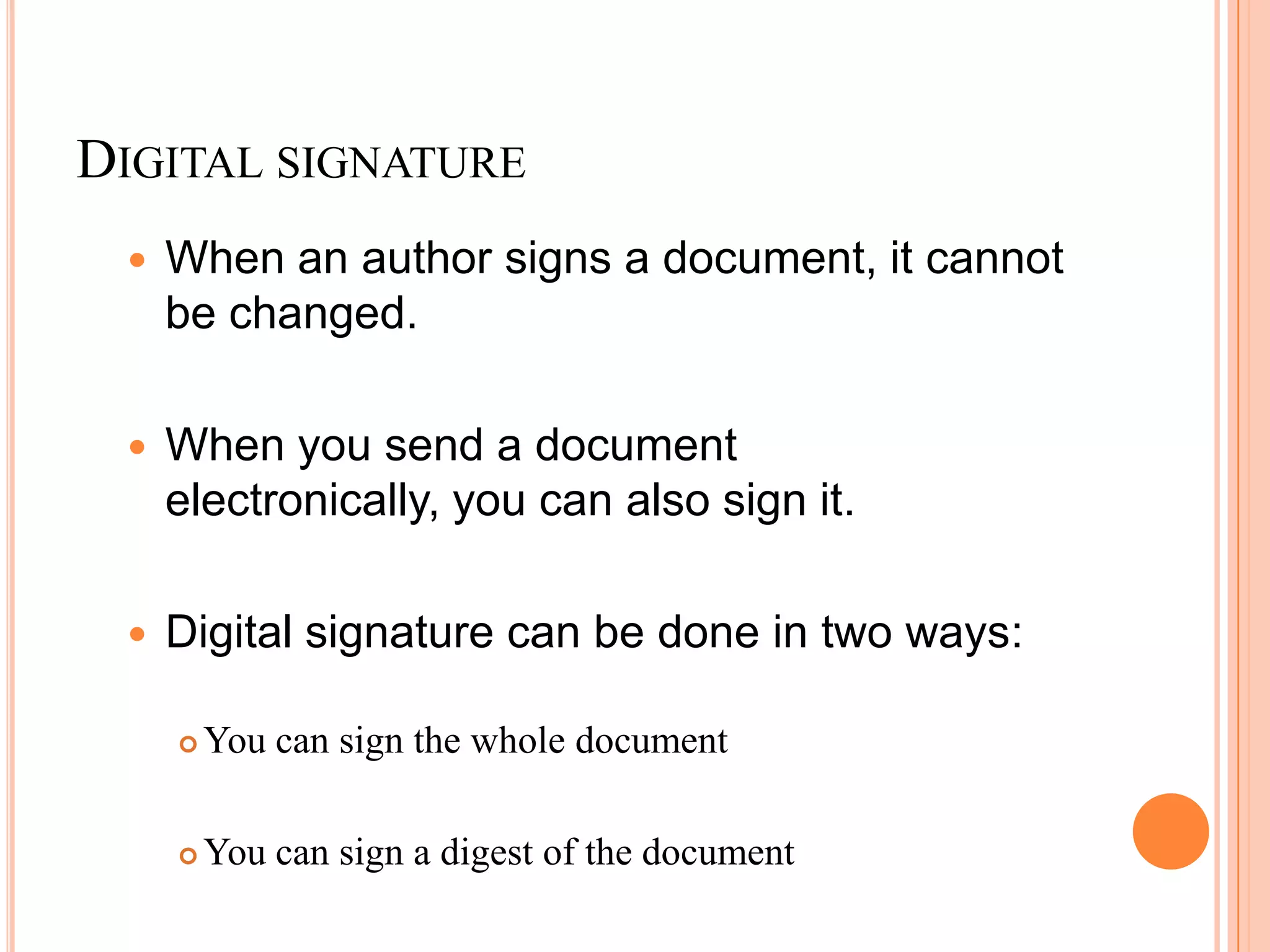 DIGITAL SIGNATURE
    When an author signs a document, it cannot
     be changed.

    When you send a document
     electronically, you can also sign it.

    Digital signature can be done in two ways:

        You can sign the whole document

        You can sign a digest of the document
 