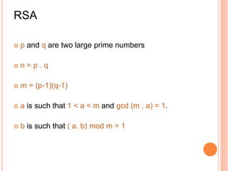 RSA

   p and q are two large prime numbers

   n=p.q

   m = (p-1)(q-1)

   a is such that 1 < a < m and gcd (m , a) = 1.

   b is such that ( a. b) mod m = 1
 