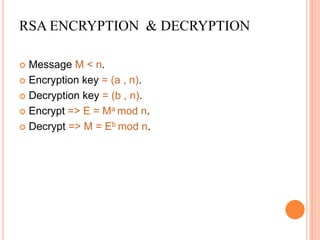 RSA ENCRYPTION & DECRYPTION

 Message M < n.
 Encryption key = (a , n).

 Decryption key = (b , n).

 Encrypt => E = Ma mod n.

 Decrypt => M = Eb mod n.
 