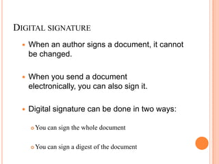 DIGITAL SIGNATURE
    When an author signs a document, it cannot
     be changed.

    When you send a document
     electronically, you can also sign it.

    Digital signature can be done in two ways:

        You can sign the whole document

        You can sign a digest of the document
 