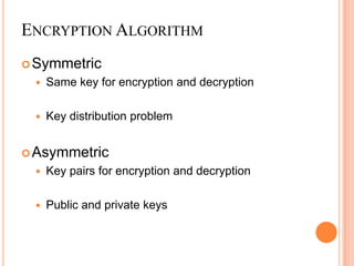 ENCRYPTION ALGORITHM
 Symmetric
    Same key for encryption and decryption

    Key distribution problem


 Asymmetric
    Key pairs for encryption and decryption

    Public and private keys
 