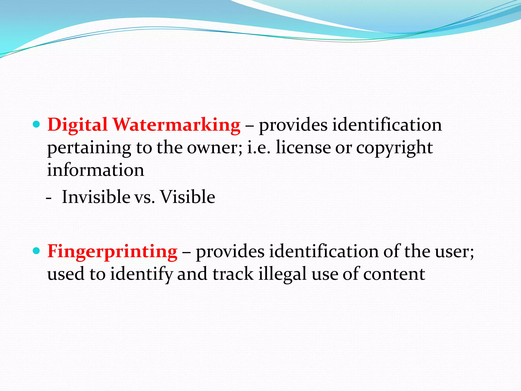  Digital Watermarking – provides identification
 pertaining to the owner; i.e. license or copyright
 information
 - Invisible vs. Visible

 Fingerprinting – provides identification of the user;
 used to identify and track illegal use of content
 
