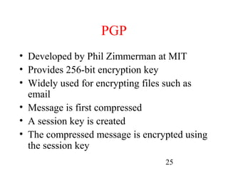 PGP
• Developed by Phil Zimmerman at MIT
• Provides 256-bit encryption key
• Widely used for encrypting files such as
  email
• Message is first compressed
• A session key is created
• The compressed message is encrypted using
  the session key
                                 25
 