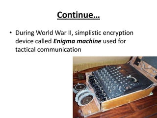 Continue…
• During World War II, simplistic encryption
  device called Enigma machine used for
  tactical communication
 