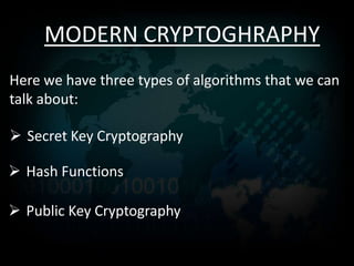 MODERN CRYPTOGHRAPHY
Here we have three types of algorithms that we can
talk about:

 Secret Key Cryptography

 Hash Functions

 Public Key Cryptography
 