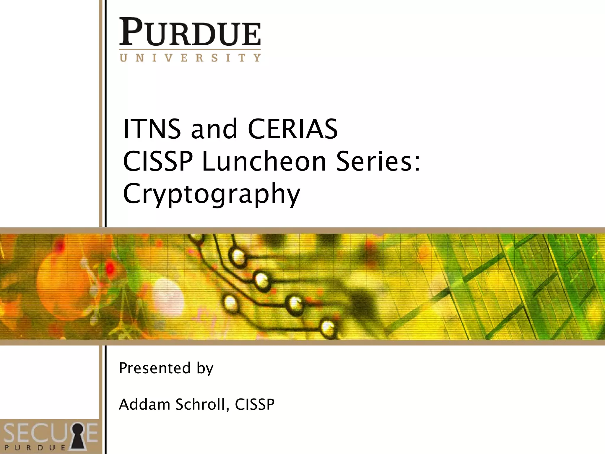 1
ITNS and CERIAS
CISSP Luncheon Series:
Cryptography
Presented by
Addam Schroll, CISSP
 