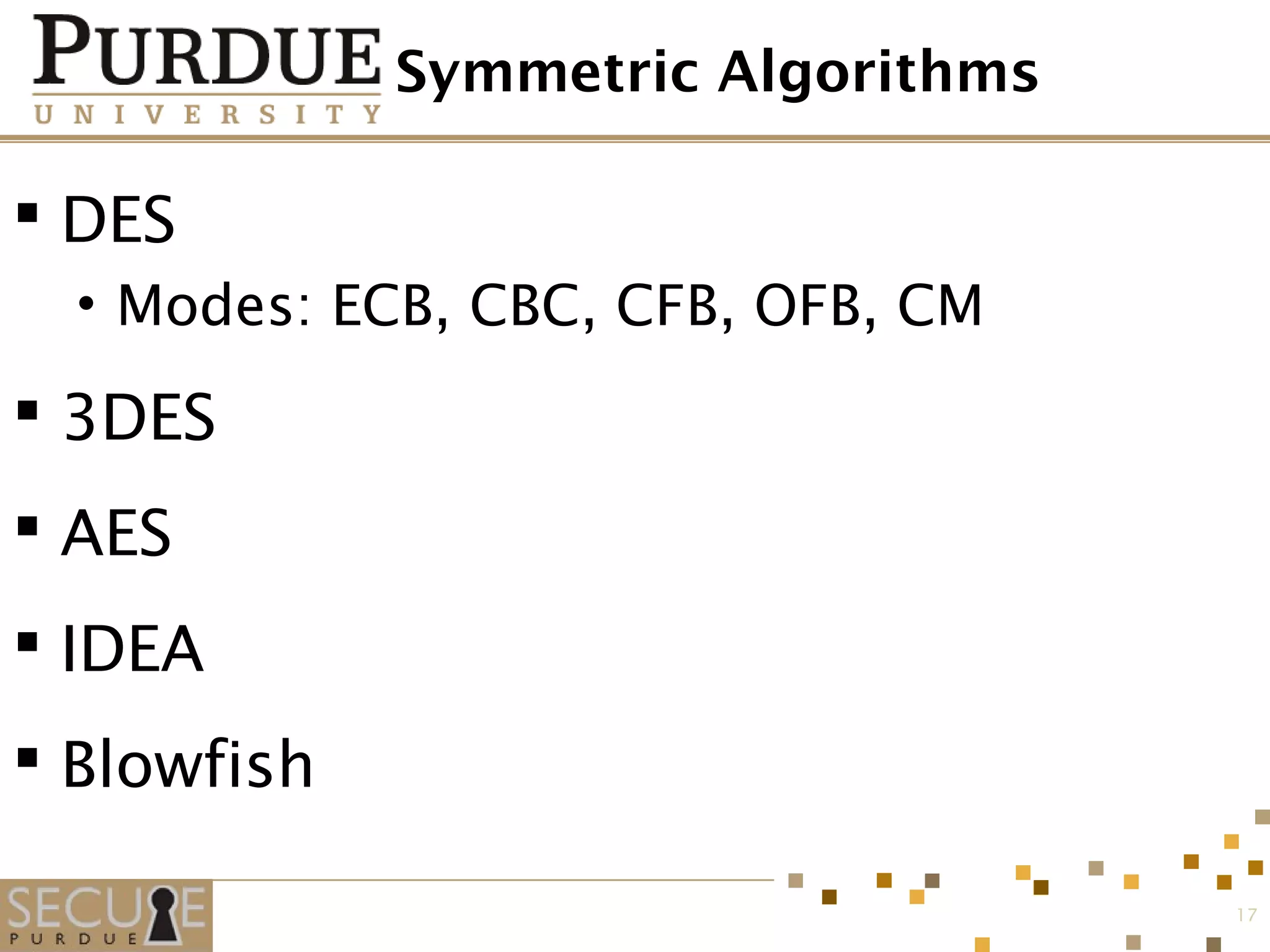 Symmetric Algorithms
 DES
• Modes: ECB, CBC, CFB, OFB, CM
 3DES
 AES
 IDEA
 Blowfish
17
 