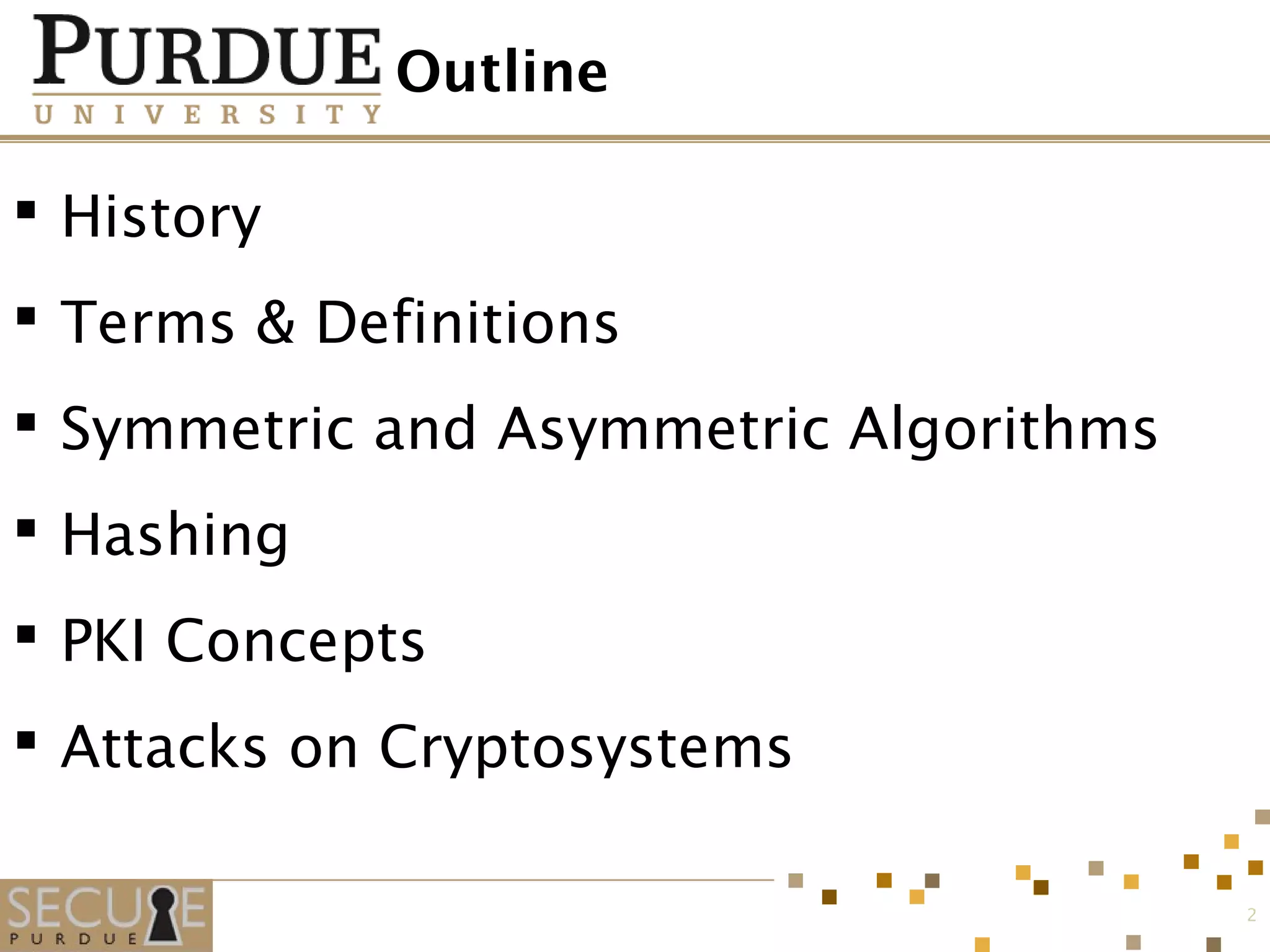 Outline
 History
 Terms & Definitions
 Symmetric and Asymmetric Algorithms
 Hashing
 PKI Concepts
 Attacks on Cryptosystems
2
 
